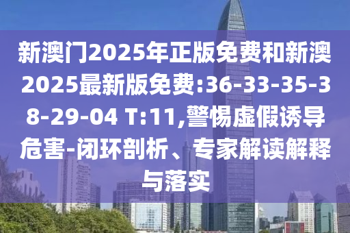新澳門2025年正版免費(fèi)和新澳2025最新版免費(fèi):36-33-35-38-29-04 T:11,警惕虛假誘導(dǎo)危害-閉環(huán)剖析、專家解讀解釋與落實(shí)