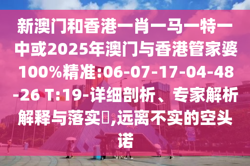 新澳門和香港一肖一馬一特一中或2025年澳門與香港管家婆100%精準(zhǔn):06-07-17-04-48-26 T:19-詳細(xì)剖析、專家解析解釋與落實(shí)?,遠(yuǎn)離不實(shí)的空頭諾