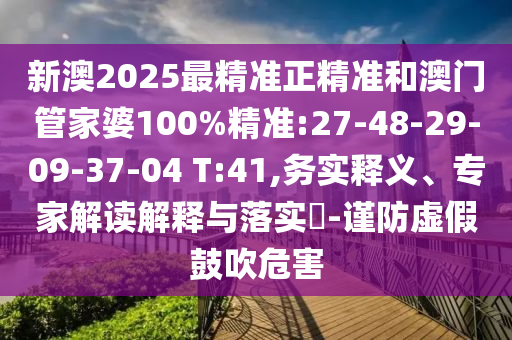 新澳2025最精準(zhǔn)正精準(zhǔn)和澳門管家婆100%精準(zhǔn):27-48-29-09-37-04 T:41,務(wù)實(shí)釋義、專家解讀解釋與落實(shí)?-謹(jǐn)防虛假鼓吹危害