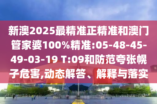 新澳2025最精準正精準和澳門管家婆100%精準:05-48-45-49-03-19 T:09和防范夸張幌子危害,動態(tài)解答、解釋與落實