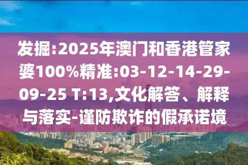 發(fā)掘:2025年澳門和香港管家婆100%精準:03-12-14-29-09-25 T:13,文化解答、解釋與落實-謹防欺詐的假承諾境
