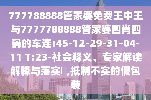 777788888管家婆免費王中王與7777788888管家婆四肖四碼的車連:45-12-29-31-04-11 T:23-社會釋義、專家解讀解釋與落實?,抵制不實的假包裝