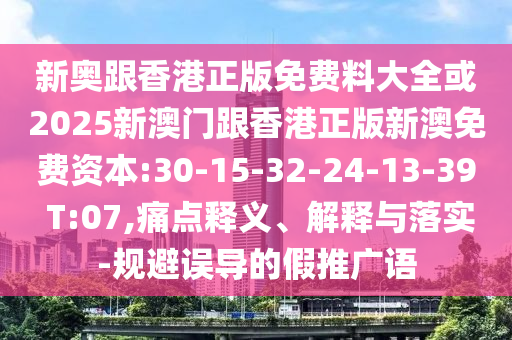 新奧跟香港正版免費料大全或2025新澳門跟香港正版新澳免費資本:30-15-32-24-13-39 T:07,痛點釋義、解釋與落實-規(guī)避誤導(dǎo)的假推廣語