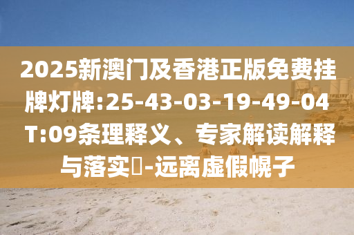 2025新澳門及香港正版免費(fèi)掛牌燈牌:25-43-03-19-49-04 T:09條理釋義、專家解讀解釋與落實(shí)?-遠(yuǎn)離虛假幌子