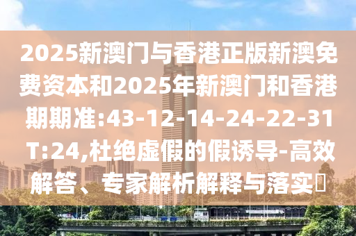 2025新澳門與香港正版新澳免費資本和2025年新澳門和香港期期準:43-12-14-24-22-31 T:24,杜絕虛假的假誘導-高效解答、專家解析解釋與落實?