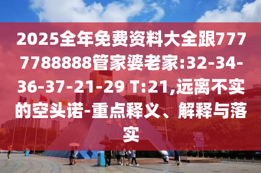 2025全年免費資料大全跟7777788888管家婆老家:32-34-36-37-21-29 T:21,遠離不實的空頭諾-重點釋義、解釋與落實