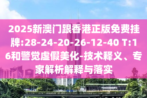 2025新澳門(mén)跟香港正版免費(fèi)掛牌:28-24-20-26-12-40 T:16和警覺(jué)虛假美化-技術(shù)釋義、專家解析解釋與落實(shí)