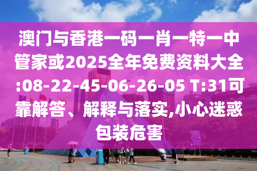 澳門(mén)與香港一碼一肖一特一中管家或2025全年免費(fèi)資料大全:08-22-45-06-26-05 T:31可靠解答、解釋與落實(shí),小心迷惑包裝危害