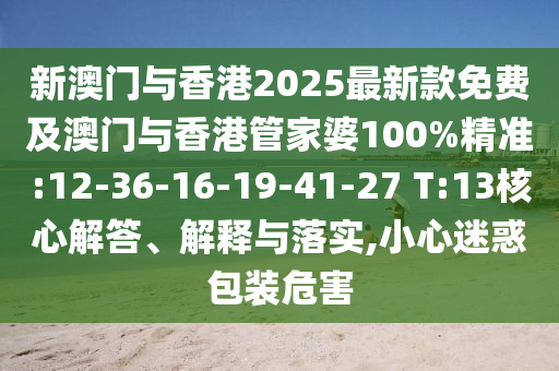 新澳門與香港2025最新款免費及澳門與香港管家婆100%精準(zhǔn):12-36-16-19-41-27 T:13核心解答、解釋與落實,小心迷惑包裝危害