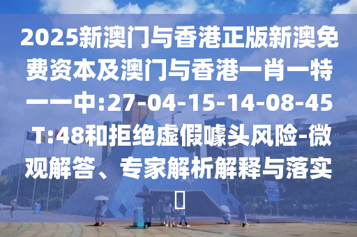 2025新澳門與香港正版新澳免費資本及澳門與香港一肖一特一一中:27-04-15-14-08-45 T:48和拒絕虛假噱頭風險-微觀解答、專家解析解釋與落實?