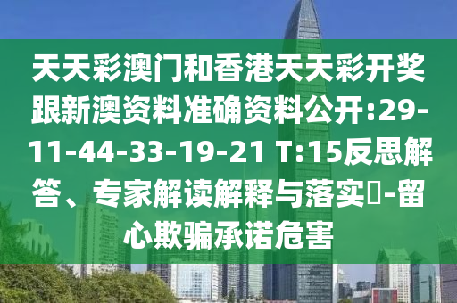天天彩澳門和香港天天彩開獎跟新澳資料準確資料公開:29-11-44-33-19-21 T:15反思解答、專家解讀解釋與落實?-留心欺騙承諾危害