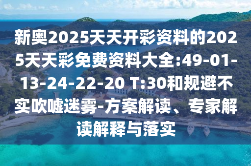 新奧2025天天開(kāi)彩資料的2025天天彩免費(fèi)資料大全:49-01-13-24-22-20 T:30和規(guī)避不實(shí)吹噓迷霧-方案解讀、專(zhuān)家解讀解釋與落實(shí)