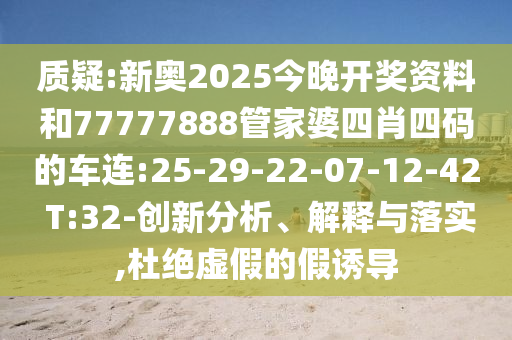 質疑:新奧2025今晚開獎資料和77777888管家婆四肖四碼的車連:25-29-22-07-12-42 T:32-創(chuàng)新分析、解釋與落實,杜絕虛假的假誘導