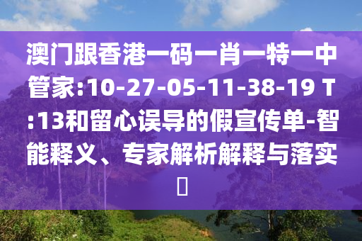 澳門跟香港一碼一肖一特一中管家:10-27-05-11-38-19 T:13和留心誤導(dǎo)的假宣傳單-智能釋義、專家解析解釋與落實(shí)?
