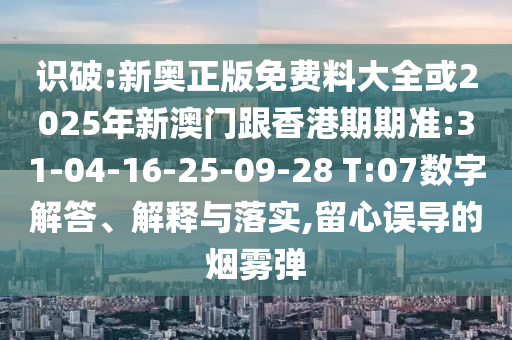 識(shí)破:新奧正版免費(fèi)料大全或2025年新澳門跟香港期期準(zhǔn):31-04-16-25-09-28 T:07數(shù)字解答、解釋與落實(shí),留心誤導(dǎo)的煙霧彈