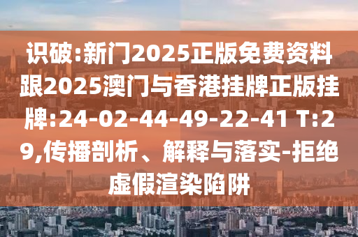 識(shí)破:新門2025正版免費(fèi)資料跟2025澳門與香港掛牌正版掛牌:24-02-44-49-22-41 T:29,傳播剖析、解釋與落實(shí)-拒絕虛假渲染陷阱
