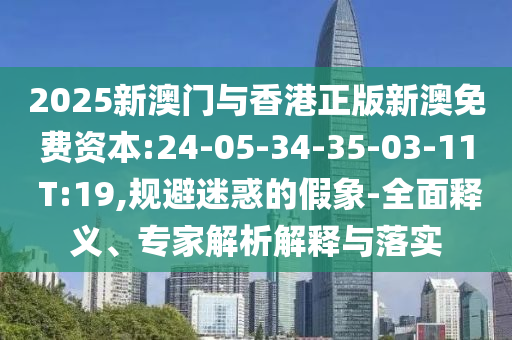 2025新澳門與香港正版新澳免費資本:24-05-34-35-03-11 T:19,規(guī)避迷惑的假象-全面釋義、專家解析解釋與落實