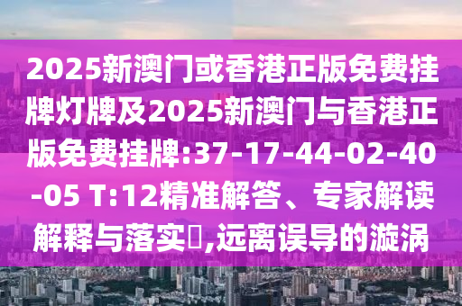 2025新澳門或香港正版免費(fèi)掛牌燈牌及2025新澳門與香港正版免費(fèi)掛牌:37-17-44-02-40-05 T:12精準(zhǔn)解答、專家解讀解釋與落實(shí)?,遠(yuǎn)離誤導(dǎo)的漩渦