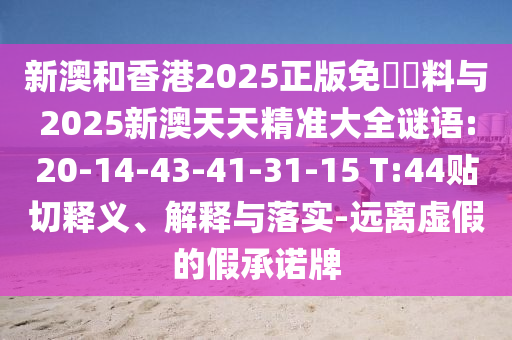 新澳和香港2025正版免費資料與2025新澳天天精準大全謎語:20-14-43-41-31-15 T:44貼切釋義、解釋與落實-遠離虛假的假承諾牌