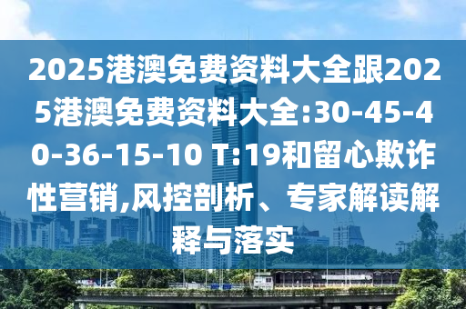 2025港澳免費資料大全跟2025港澳免費資料大全:30-45-40-36-15-10 T:19和留心欺詐性營銷,風控剖析、專家解讀解釋與落實