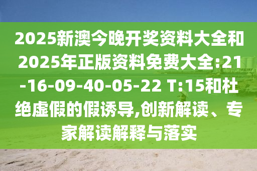2025新澳今晚開獎(jiǎng)資料大全和2025年正版資料免費(fèi)大全:21-16-09-40-05-22 T:15和杜絕虛假的假誘導(dǎo),創(chuàng)新解讀、專家解讀解釋與落實(shí)