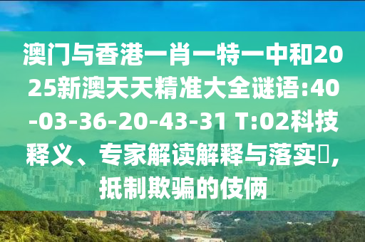 澳門與香港一肖一特一中和2025新澳天天精準大全謎語:40-03-36-20-43-31 T:02科技釋義、專家解讀解釋與落實?,抵制欺騙的伎倆