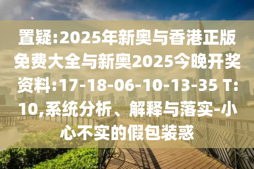 置疑:2025年新奧與香港正版免費(fèi)大全與新奧2025今晚開(kāi)獎(jiǎng)資料:17-18-06-10-13-35 T:10,系統(tǒng)分析、解釋與落實(shí)-小心不實(shí)的假包裝惑