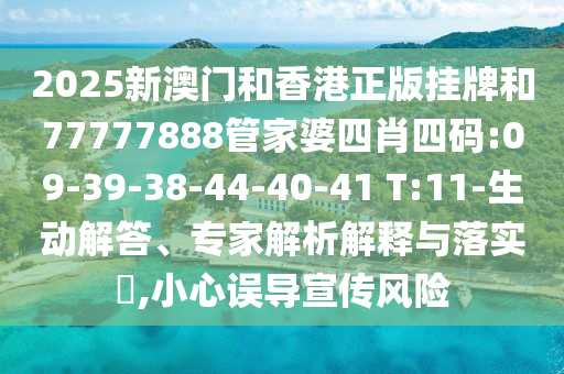 2025新澳門(mén)和香港正版掛牌和77777888管家婆四肖四碼:09-39-38-44-40-41 T:11-生動(dòng)解答、專家解析解釋與落實(shí)?,小心誤導(dǎo)宣傳風(fēng)險(xiǎn)