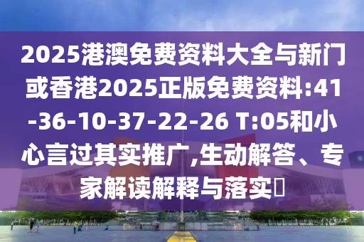 2025港澳免費資料大全與新門或香港2025正版免費資料:41-36-10-37-22-26 T:05和小心言過其實推廣,生動解答、專家解讀解釋與落實?