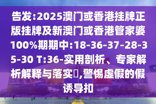告發(fā):2025澳門或香港掛牌正版掛牌及新澳門或香港管家婆100%期期中:18-36-37-28-35-30 T:36-實(shí)用剖析、專家解析解釋與落實(shí)?,警惕虛假的假誘導(dǎo)扣