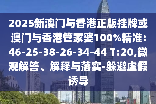 2025新澳門與香港正版掛牌或澳門與香港管家婆100%精準(zhǔn):46-25-38-26-34-44 T:20,微觀解答、解釋與落實-躲避虛假誘導(dǎo)