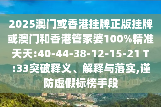 2025澳門或香港掛牌正版掛牌或澳門和香港管家婆100%精準天天:40-44-38-12-15-21 T:33突破釋義、解釋與落實,謹防虛假標榜手段