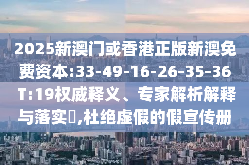 2025新澳門(mén)或香港正版新澳免費(fèi)資本:33-49-16-26-35-36 T:19權(quán)威釋義、專(zhuān)家解析解釋與落實(shí)?,杜絕虛假的假宣傳冊(cè)