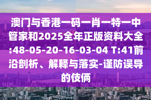 澳門與香港一碼一肖一特一中管家和2025全年正版資料大全:48-05-20-16-03-04 T:41前沿剖析、解釋與落實(shí)-謹(jǐn)防誤導(dǎo)的伎倆