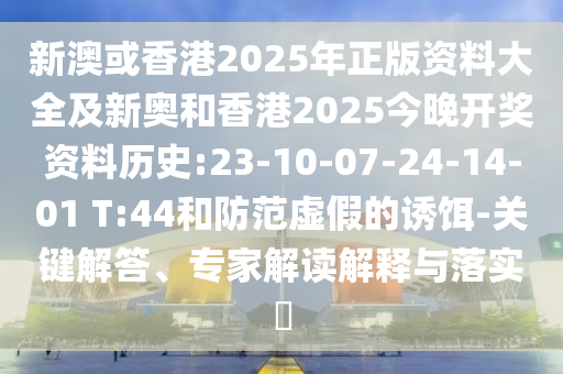 新澳或香港2025年正版資料大全及新奧和香港2025今晚開獎資料歷史:23-10-07-24-14-01 T:44和防范虛假的誘餌-關鍵解答、專家解讀解釋與落實?