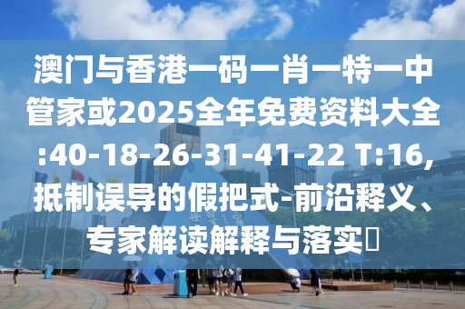 澳門與香港一碼一肖一特一中管家或2025全年免費(fèi)資料大全:40-18-26-31-41-22 T:16,抵制誤導(dǎo)的假把式-前沿釋義、專家解讀解釋與落實(shí)?