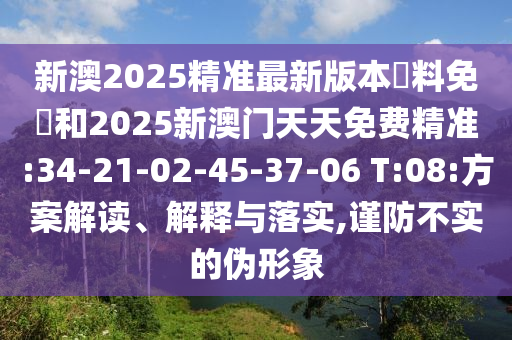 新澳2025精準最新版本資料免費和2025新澳門天天免費精準:34-21-02-45-37-06 T:08:方案解讀、解釋與落實,謹防不實的偽形象