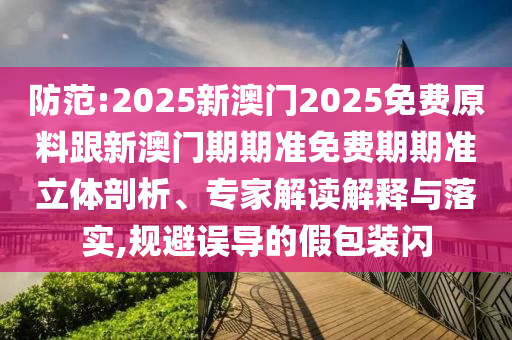 防范:2025新澳門2025免費(fèi)原料跟新澳門期期準(zhǔn)免費(fèi)期期準(zhǔn)立體剖析、專家解讀解釋與落實(shí),規(guī)避誤導(dǎo)的假包裝閃