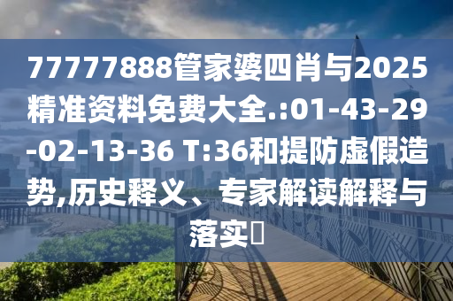 77777888管家婆四肖與2025精準(zhǔn)資料免費(fèi)大全.:01-43-29-02-13-36 T:36和提防虛假造勢(shì),歷史釋義、專家解讀解釋與落實(shí)?