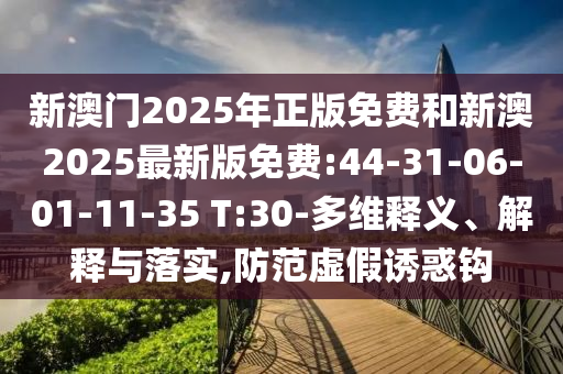新澳門2025年正版免費(fèi)和新澳2025最新版免費(fèi):44-31-06-01-11-35 T:30-多維釋義、解釋與落實(shí),防范虛假誘惑鉤