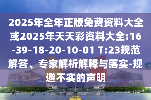 2025年全年正版免費(fèi)資料大全或2025年天天彩資料大全:16-39-18-20-10-01 T:23規(guī)范解答、專家解析解釋與落實(shí)-規(guī)避不實(shí)的聲明
