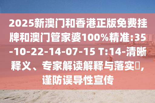 2025新澳門和香港正版免費掛牌和澳門管家婆100%精準:35-10-22-14-07-15 T:14-清晰釋義、專家解讀解釋與落實?,謹防誤導性宣傳