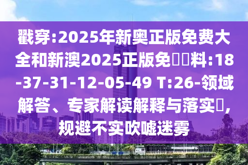 戳穿:2025年新奧正版免費大全和新澳2025正版免費資料:18-37-31-12-05-49 T:26-領域解答、專家解讀解釋與落實?,規(guī)避不實吹噓迷霧