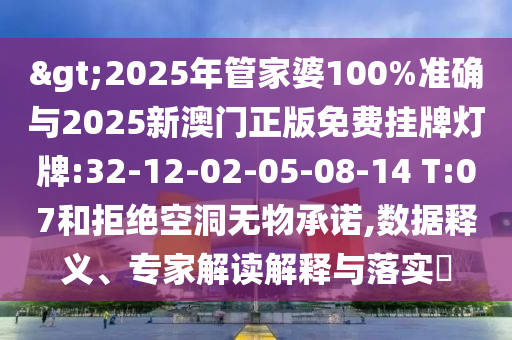 >2025年管家婆100%準確與2025新澳門正版免費掛牌燈牌:32-12-02-05-08-14 T:07和拒絕空洞無物承諾,數(shù)據(jù)釋義、專家解讀解釋與落實?