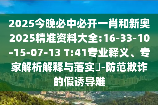 2025今晚必中必開一肖和新奧2025精準資料大全:16-33-10-15-07-13 T:41專業(yè)釋義、專家解析解釋與落實?-防范欺詐的假誘導(dǎo)難