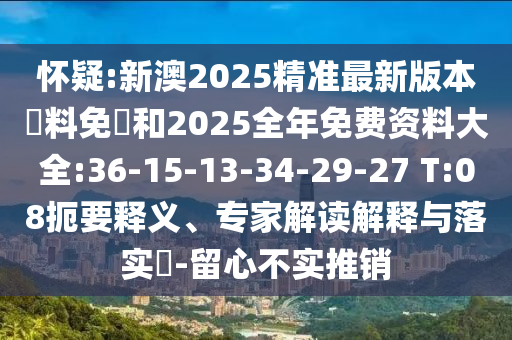 懷疑:新澳2025精準最新版本資料免費和2025全年免費資料大全:36-15-13-34-29-27 T:08扼要釋義、專家解讀解釋與落實?-留心不實推銷