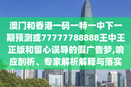 澳門和香港一碼一特一中下一期預(yù)測或77777788888王中王正版和留心誤導(dǎo)的假廣告夢,響應(yīng)剖析、專家解析解釋與落實
