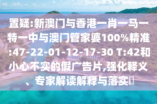 置疑:新澳門與香港一肖一馬一特一中與澳門管家婆100%精準(zhǔn):47-22-01-12-17-30 T:42和小心不實的假廣告片,強化釋義、專家解讀解釋與落實?