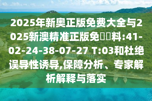 2025年新奧正版免費(fèi)大全與2025新澳精準(zhǔn)正版免費(fèi)資料:41-02-24-38-07-27 T:03和杜絕誤導(dǎo)性誘導(dǎo),保障分析、專家解析解釋與落實(shí)