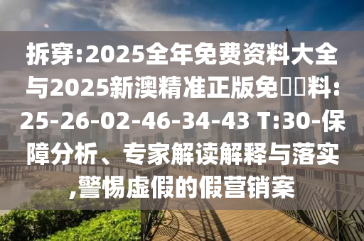 拆穿:2025全年免費資料大全與2025新澳精準正版免費資料:25-26-02-46-34-43 T:30-保障分析、專家解讀解釋與落實,警惕虛假的假營銷案